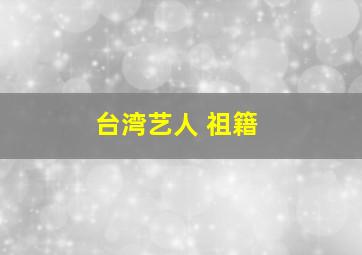 台湾艺人 祖籍